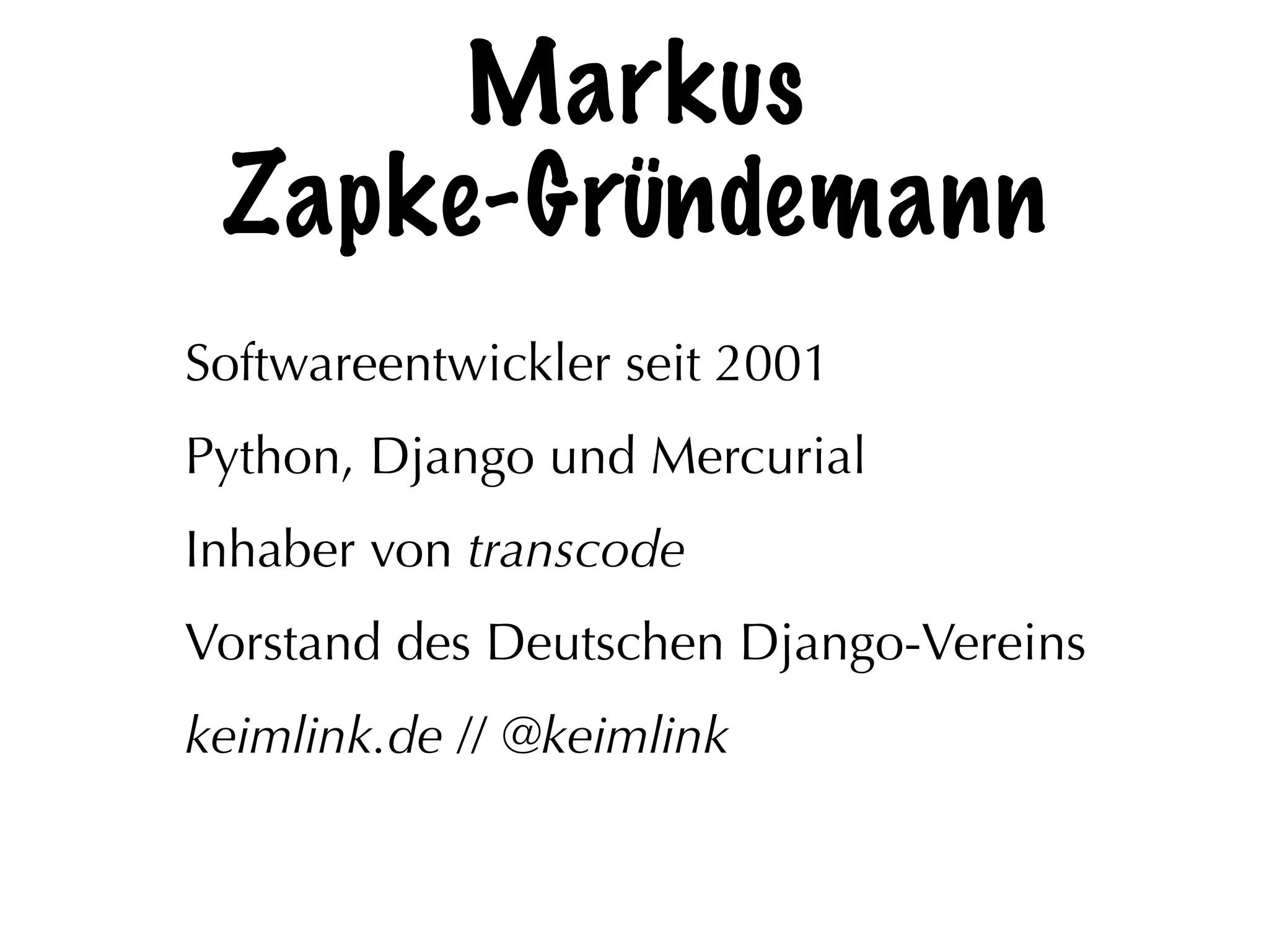 Markus
Zapke-Gründemann
Softwareentwickler seit 2001
Python, Django und Mercurial
Inhaber von transcode
Vorstand des Deutschen Django-Vereins
keimlink.de // @keimlink
 