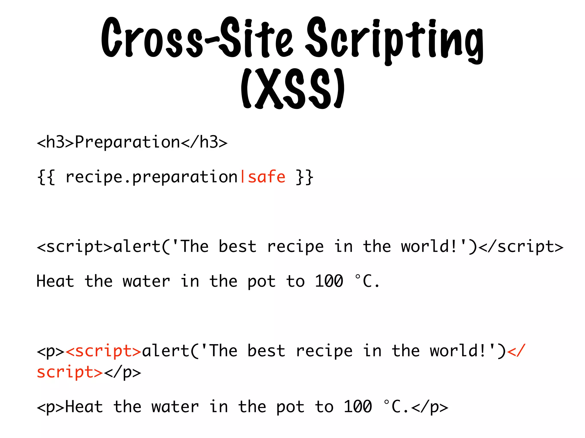 Cross-Site Scripting
(XSS)
<h3>Preparation</h3>	
{{ recipe.preparation|safe }}	
!
<script>alert('The best recipe in the world!')</script>	
Heat the water in the pot to 100 °C.	
!
<p><script>alert('The best recipe in the world!')</
script></p>	
<p>Heat the water in the pot to 100 °C.</p>
 