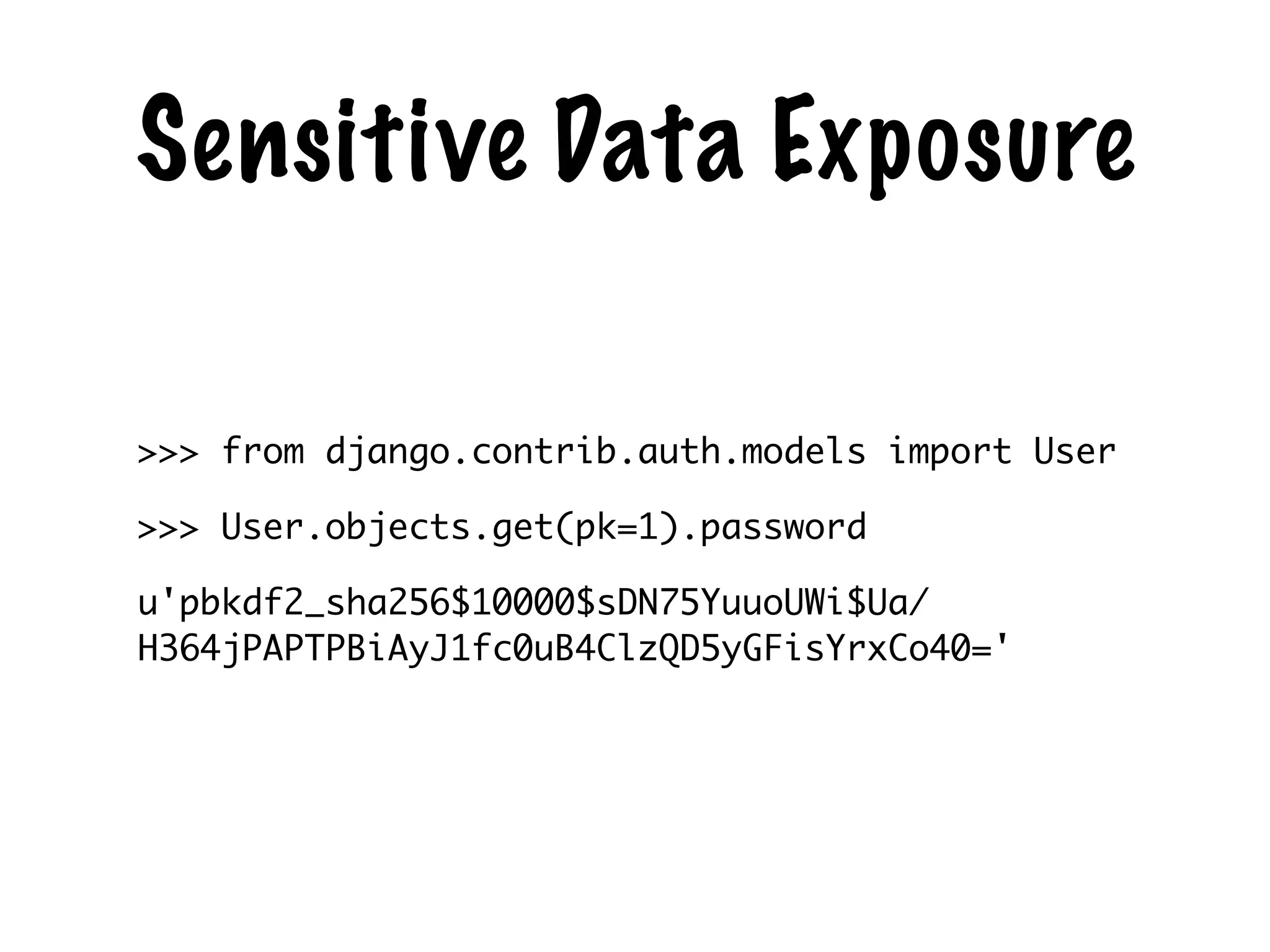 Sensitive Data Exposure
>>> from django.contrib.auth.models import User	
>>> User.objects.get(pk=1).password	
u'pbkdf2_sha256$10000$sDN75YuuoUWi$Ua/
H364jPAPTPBiAyJ1fc0uB4ClzQD5yGFisYrxCo40='
 