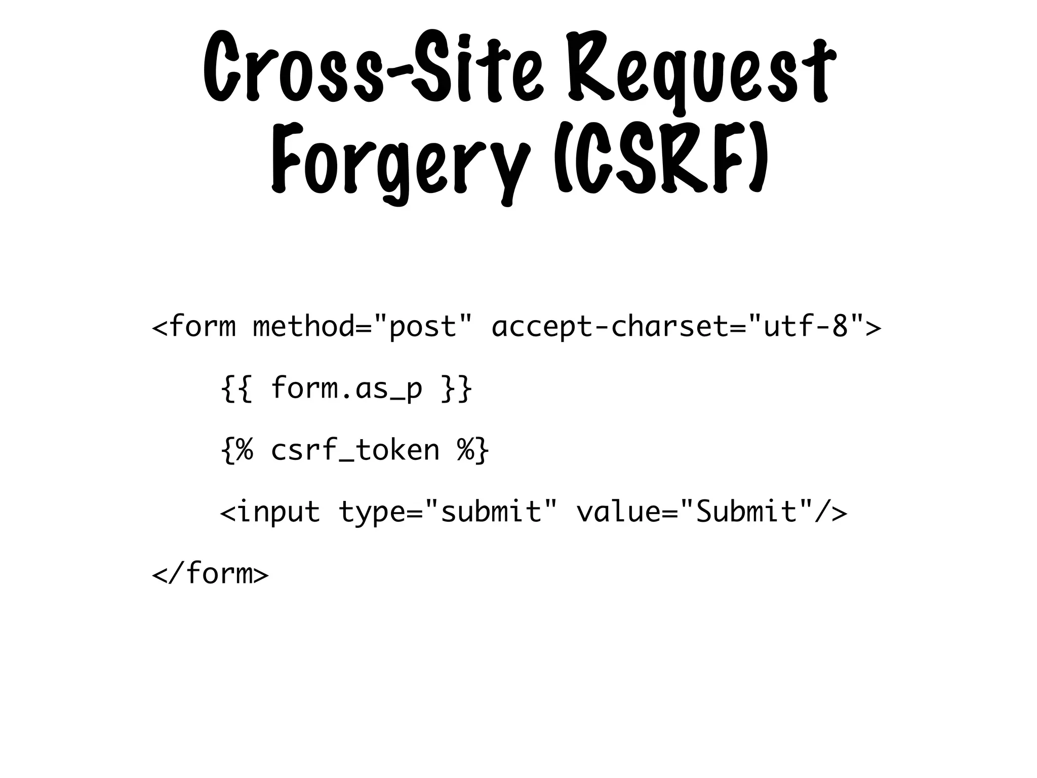 Cross-Site Request
Forgery (CSRF)
<form method="post" accept-charset="utf-8">	
{{ form.as_p }}	
{% csrf_token %}	
<input type="submit" value="Submit"/>	
</form>
 