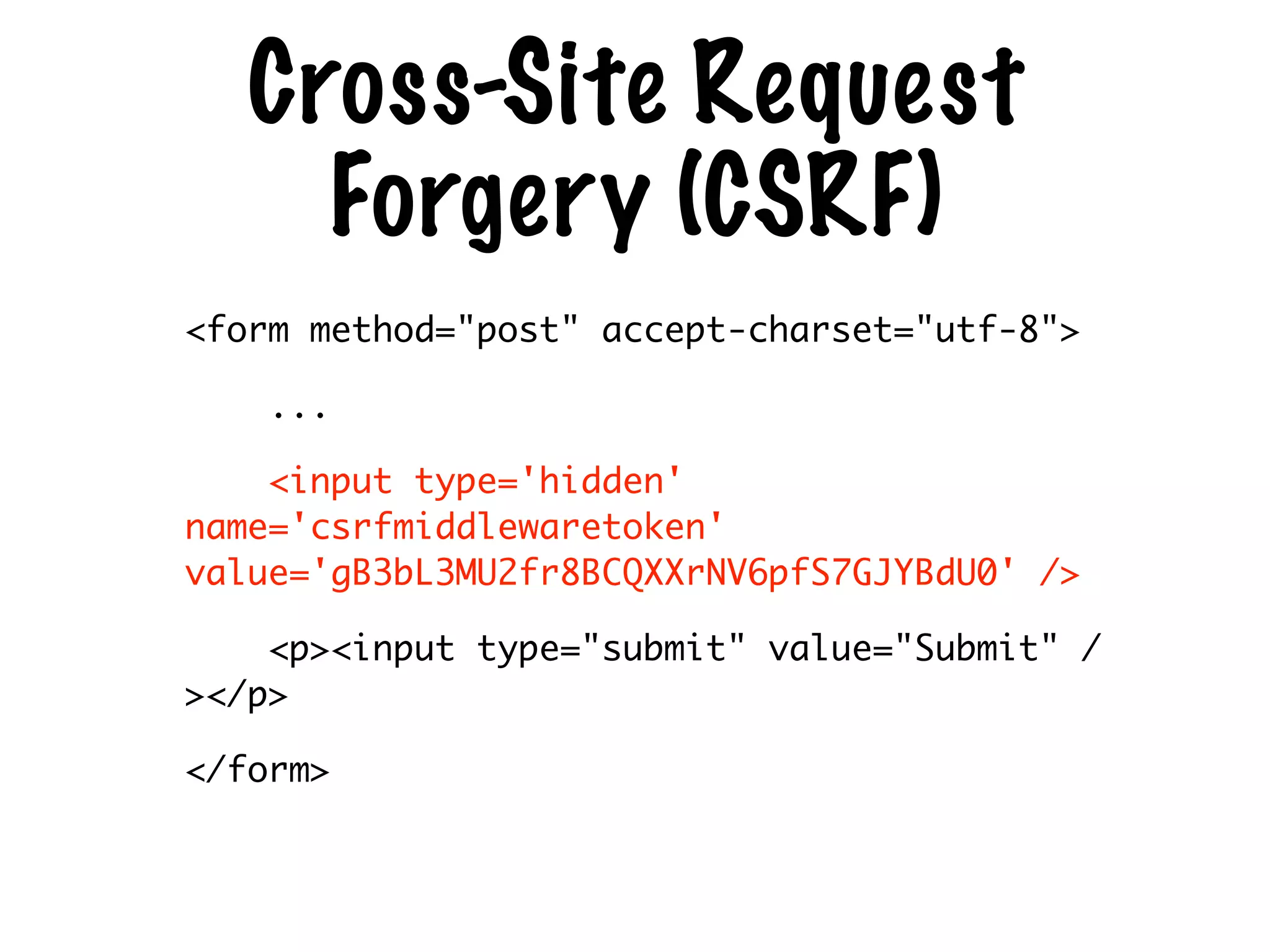 Cross-Site Request
Forgery (CSRF)
<form method="post" accept-charset="utf-8">	
...	
<input type='hidden'
name='csrfmiddlewaretoken'
value='gB3bL3MU2fr8BCQXXrNV6pfS7GJYBdU0' />	
<p><input type="submit" value="Submit" /
></p>	
</form>
 