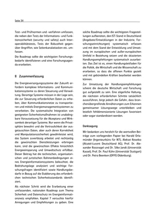 Seite 34



Test- und Prüfnormen und -verfahren umfassen,        solche Roadmap sollte die wichtigsten Fragestel-
die neben den Tests der Informations- und Funk-      lungen aufbereiten, den IST-Stand in Deutschland
tionssicherheit (security und safety) auch Inter-    (Angebote/Entwicklungen in der Industrie, For-
operabilitätstests, Tests der Robustheit gegen-      schungseinrichtungen) systematisch erfassen
über Angriffen, wie Seitenkanalattacken etc. um-     und mit dem Stand der Entwicklung und Umset-
fassen.                                              zung im europäischen und außer-europäischen
Die Roadmap sollte die wichtigsten Forschungs-       Umfeld in Beziehung setzen und die skizzierten
bedarfe identifizieren und eine Forschungsagen-      Handlungsempfehlungen systematisch ausarbei-
da erarbeiten.                                       ten. Das Ziel ist es, einen Handlungsleitfaden für
                                                     die Politik, die Wirtschaft und die Wissenschaft zu
                                                     erarbeiten, so dass die offenen Punkte gezielt
8 Zusammenfassung                                    und mit gebündelten Kräften bearbeitet werden
                                                     können.
Die Energieversorgungssysteme der Zukunft er-        Zur Umsetzung der Handlungsempfehlungen
fordern komplexe Informations- und Kommuni-          scheint die deutsche Wirtschaft und Forschung
kationssysteme zu deren Steuerung und Verwal-        gut aufgestellt zu sein. Eine zögerliche Haltung,
tung. Derartige Systeme müssen in der Lage sein,     die nächsten erforderlichen Schritte tatsächlich
die zur Steuerung erforderlichen Daten zu erhe-      auszuführen, birgt jedoch die Gefahr, dass bran-
ben, über Kommunikationsnetze zu transportie-        chenübergreifende Annäherungen zum Erkennen
ren und mittels Energiemanagementsystemen zu         gemeinsamer Lösungswege unterbleiben und
verarbeiten. Die systematische Integration von       letztlich fehldimensionierte Lösungen favorisiert
geeigneten Sicherheitsmaßnahmen ist unabding-        oder sogar standardisiert werden.
bare Voraussetzung für die Akzeptanz und Wirk-
samkeit derartiger Systeme. Nur wenn die Privat-
sphäre bewahrt und die Vertraulichkeit der aus-      Danksagung
getauschten Daten, aber auch deren Korrektheit       Wir bedanken uns herzlich für die wertvollen Bei-
und Manipulationssicherheit gewährleistet wird,      träge zum vorliegenden Papier bei Harald Orla-
das System zuverlässig arbeitet und rechtzeitig      münder (Ingenieurbüro für IKT), Aleksei Resetko
die gewünschten Dienstleistungen erbringen           (Alcatel-Lucent Deutschland AG), Prof. Dr. Ale-
kann, sind die gewünschten Effekte hinsichtlich      xander Rossnagel und Dr. Silke Jandt (Universität
Energieeinsparung und Umweltschutz erfüllbar.        Kassel), Prof. Dr. Paul Kühn (Universität Stuttgart)
Dieser Beitrag hat die technischen, organisatori-    und Dr. Petra Beenken (OFFIS Oldenburg).
schen und juristischen Rahmenbedingungen ei-
nes Energieinformationssystems beleuchtet, die
Bedrohungslage analysiert und wichtige For-
schungsfragen identifiziert sowie Handlungsbe-
darfe in Bezug auf die Etablierung des erforderli-
chen technischen Sicherheitsstandards identifi-
ziert.
Als nächster Schritt wird die Erarbeitung einer
umfassenden, nationalen Roadmap zum Thema
Sicherheit und Datenschutz im Energieinformati-
onsnetz empfohlen. Kapitel 7 versuchte hierfür
Anregungen und Empfehlungen zu geben. Eine
 