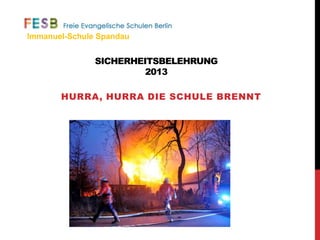 SICHERHEITSBELEHRUNG
2013
HURRA, HURRA DIE SCHULE BRENNT
Immanuel-Schule Spandau
 