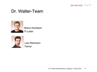 Dr. Walter-Team
3. Dr. Walter Sicherheitsforum, Siegburg, 10. März 2015
Marco Hombach
IT-Leiter
Lars Rehmann
Fahrer
 