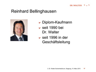 Reinhard Bellinghausen
Diplom-Kaufmann
seit 1990 bei
Dr. Walter
seit 1996 in der
Geschäftsleitung
3. Dr. Walter Sicherheitsforum, Siegburg, 10. März 2015
 