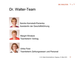 Dr. Walter-Team
3. Dr. Walter Sicherheitsforum, Siegburg, 10. März 2015
Sandra Karnstedt-Panienka
Assistentin der Geschäftsführung
Margrit Windeck
Teamleiterin Vertrag
Ulrike Feist
Teamleiterin Zahlungswesen und Personal
 