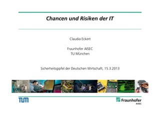 Chancen und Risiken der IT
Claudia Eckert
Fraunhofer AISEC
TU München
Sicherheitsgipfel der Deutschen Wirtschaft, 15.3.2013
1
 