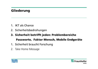1. IKT als Chance
2. Sicherheitsbedrohungen
3. Sicherheit betrifft jeden: Problembereiche
Passworte, Faktor Mensch, Mobile Endgeräte
1. Sicherheit braucht Forschung
2. Take Home Message
Gliederung
 