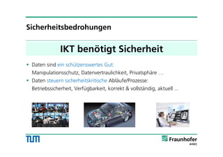 IKT benötigt Sicherheit
Sicherheitsbedrohungen
 Daten sind ein schützenswertes Gut:
Manipulationsschutz, Datenvertraulichkeit, Privatsphäre …
 Daten steuern sicherheitskritische Abläufe/Prozesse:
Betriebssicherheit, Verfügbarkeit, korrekt & vollständig, aktuell ...
 