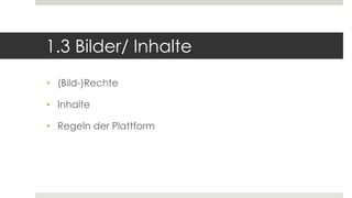 1.3 Bilder/ Inhalte
• (Bild-)Rechte
• Inhalte
• Regeln der Plattform
 
