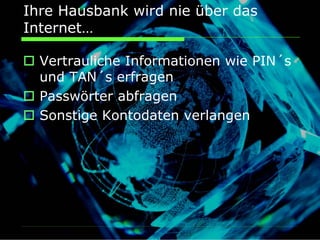 Ihre Hausbank wird nie über das
Internet…

  Vertrauliche Informationen wie PIN´s
  und TAN´s erfragen
  Passwörter abfragen
  Sonstige Kontodaten verlangen
 