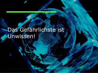Das Gefährlichste ist
Unwissen!
 