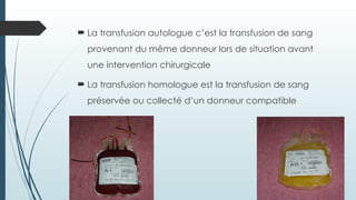  La transfusion autologue c’est la transfusion de sang
provenant du même donneur lors de situation avant
une intervention chirurgicale
 La transfusion homologue est la transfusion de sang
préservée ou collecté d’un donneur compatible
 