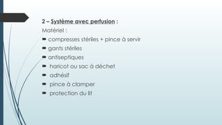2 – Système avec perfusion :
Matériel :
 compresses stériles + pince à servir
 gants stériles
 antiseptiques
 haricot ou sac à déchet
 adhésif
 pince à clamper
 protection du lit
 