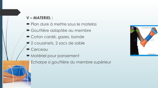 V – MATERIEL :
 Plan dure à mettre sous le matelas
 Gouttière adaptée au membre
 Coton cardé, gazes, bande
 2 coussinets, 2 sacs de sable
 Cerceau
 Matériel pour pansement
 Echarpe si gouttière du membre supérieur
 