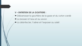 V – ENTRETIEN DE LA GOUTTIERE :
 Débarrasser la gouttière de la gaze et du coton cardé
 La brosser à l’eau et au savon
 La désinfecter, l’aérer et l’exposer au soleil
 