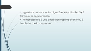 - Hyperhydratation troubles digestifs et élévation TA, OAP
(diminuer la compensation)
- Hémorragie liée à une dépression trop importante ou à
l’aspiration de la muqueuse
 