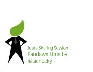 Juara Sharing Session
Pandawa Lima by
@sichocky
 
