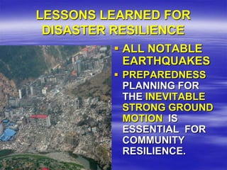 LESSONS LEARNED FOR
 DISASTER RESILIENCE
           ALL NOTABLE
            EARTHQUAKES
           PREPAREDNESS
            PLANNING FOR
            THE INEVITABLE
            STRONG GROUND
            MOTION IS
            ESSENTIAL FOR
            COMMUNITY
            RESILIENCE.
 