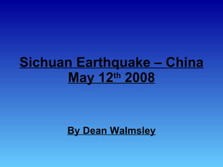 Sichuan Earthquake – China May 12 th  2008 By Dean Walmsley 