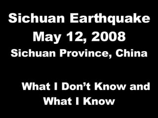 Sichuan Earthquake May 12, 2008 Sichuan Province, China What I Don’t Know and What I Know 