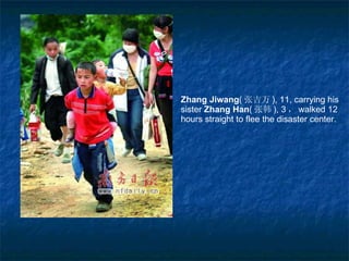 Zhang Jiwang ( 张吉万 ),  11, carrying his  sister  Zhang  H an ( 张韩 ),   3 ， walked 12  hours straight to flee the disaster center. 