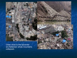 Cities close to the epicenter  are flattened; whole mountains collapsed. 