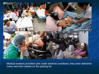 Medical workers provided care under extreme conditions; they even delivered many new born babies on the parking lot. 