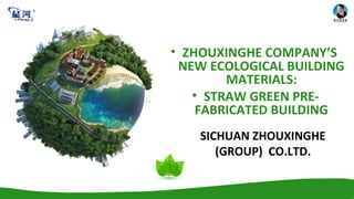 • ZHOUXINGHE COMPANY’S
NEW ECOLOGICAL BUILDING
MATERIALS:
• STRAW GREEN PRE-
FABRICATED BUILDING
SICHUAN ZHOUXINGHE
(GROUP) CO.LTD.
 