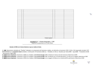 89
Actividad N° 17 Práctica Integradora – CMV
Registrar las operaciones en el Libro Diario
Totales Iguales
1. 5/08 Operaciones realizadas por “Plastikor” dedicada a la compraventa de fuentones y baldes, con domicilio en Sarmiento 1250, C.A.B.A., IVA responsable inscripto, CUIT
Nº30-29478341-9. Su inventario inicial se detalla a Continuación: 45 fuentones $260 c/u - 50 baldes a $ 150 c/u Deudores por Venta $900 - Caja $2000 - Proveedores $1100
- Documentos a Pagar $600
2. 07/08 Factura Duplicado: 5 fuentones a $300 c/u y 4 baldes a $250 Forma de pago: 30% en efectivo el resto en Cta Cte Comercial. Determina el CMV
3. 07/08 Factura Duplicado: 7 fuentones a $310 c/u y 4 baldes a $260 Forma de pago: 50% en efectivo con un 2% de descuento y el resto con un Pagaré. Determina el CMV
4. 08/08 Factura Duplicado: 3 fuentones a $350 c/u y 2 baldes a $280 Forma de pago: con un pagaré a 30 días con un interés del 6% cuatrimestral. Determina el CMV
Calcular el CMV en el mismo Asiento en que se realiza la Venta
 