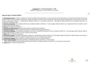 92
Actividad N° 18 Práctica Integradora – CMV
Registrar las operaciones en el Libro Diario y Libro Mayor
Mayorizar según el PLAN DE CUENTAS
1. 1/10 Inventario Inicial: La empresa “Limpísimos” inicia la actividad comercial dedicada a la compra venta de artículos de limpieza, con un patrimonio formado por dinero en
efectivo $3400, una cuenta corriente en Banco Río $ 27400, una deuda en cuenta corriente comercial por venta de mercaderías $2300, Artículos que posee para la venta: 100
botellas de detergente a $3,45 c/u – 120 botellas de lavandina a $4,25 c/u – 135 escobas a $10,20 c/u – 148 baldes de plástico a $35,70 c/u y una deuda a favor de 3° en
concepto de mercaderías $1200
2. 2/10 Factura Duplicado: por 5 escobas a $20,70 c/u y 2 baldes de plástico a $45,60 c/u – Forma de pago: mitad en efectivo con un descuento del 2% y el saldo en cuenta
corriente comercial sin documentar.
3. 2/10 Registrar CMV de la operación 2
4. 3/10 Nota de Crédito Bancaria Banco Río por el importe en efectivo de la operación 2
5. 5/10 Factura Original de Claro por $130 en efectivo con un 3% de interés (recargo por demora)
6. 7/10 Factura Duplicado por 23 botellas de detergente a $5,10 c/u, 25 botellas de lavandina a $7,30 y 32 escobas a $23,30 c/u – Forma de pago: 20% en efectivo, 30% con
cheque de pago diferido y el saldo en cta. cte. comercial sin documentar.
7. 10/10 Registrar el CMV de la operación 6
8. 12/10 Factura Original 53 botellas de detergente a $3,45 c/u y 46 botellas de lavandina a $4,25 c/u Forma de Pago: pagaré a 90 días por el 40% del total el que incluye un
2% de interés bimestral que abona en efectivo, el saldo restante en cta. cte. comercial sin documentar.
9. 13/10 Recibo Duplicado cobra en efectivo el importe de la operación 6 con un 3% de descuento
10. 15/10 Factura Duplicado 40 escobas a $26,40 c/u y 40 baldes de plástico a $52,70 c/u – Forma de pago:
10% en efectivo, 30% con cheque diferido de Banco Suquía, 20% con un pagaré a 30 días y el resto en cta. cte. Comercial sin documentar.
11. 15/10 Registrar el CMV de la operación 10
 