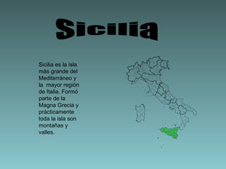 Sicilia es la isla  más grande del Mediterráneo y la  mayor región de Italia. Formó parte de la Magna Grecia y prácticamente toda la isla son montañas y valles.  Sicilia 