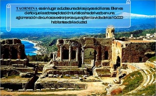 TAORMINA  es sin lugar a dudas una de las joyas sicilianas. Bien es cierto que la sobreexplotación turística ha derivado en una aglomeración de curiosos extranjeros que agitan la vida de los 10.000 habitantes de la ciudad. 