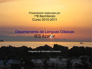 Presentación elaborada por
           1ºB Bachillerato
          Curso 2010-2011


Departamento de Lenguas Clásicas
            IES Azahar


       Imágenes de Wikimedia Commons
 