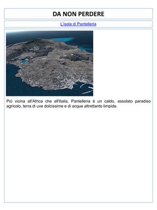 DA NON PERDERE
L’isola di Pantelleria

Più vicina all'Africa che all'Italia, Pantelleria è un caldo, assolato paradiso
agricolo, terra di uve dolcissime e di acque altrettanto limpide.

 