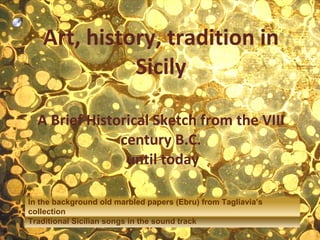 Art, history, tradition in Sicily A Brief Historical Sketch from the VIII century B.C.  until today In the background old marbled papers (Ebru) from Tagliavia’s collection Traditional Sicilian songs in the sound track  