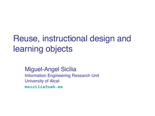 Reuse, instructional design and learning objects Miguel-Angel Sicilia Information Engineering Research Unit University of Alcalá [email_address]   