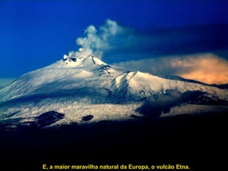 E, a maior maravilha natural da Europa, o vulcão Etna.   