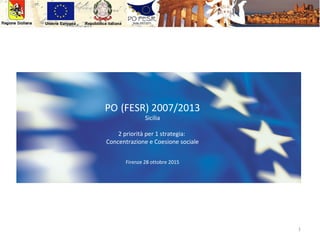 Repubblica italianaUnione Europea
PO (FESR) 2007/2013
Sicilia
2 priorità per 1 strategia:
Concentrazione e Coesione sociale
Firenze 28 ottobre 2015
1
 