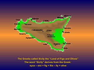 The Greeks called Sicily the “Land of Figs and Olives” The word “Sicily” derives from the Greek:  syco – sici = fig + Ilia – ily = olive 