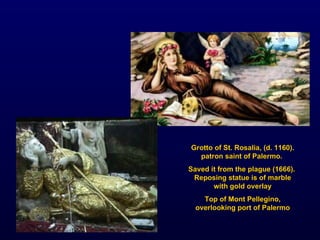 Grotto of St. Rosalia, (d. 1160). patron saint of Palermo.  Saved it from the plague (1666).  Reposing statue is of marble with gold overlay Top of Mont Pellegino, overlooking port of Palermo 