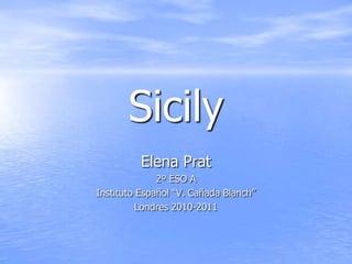 Sicily Elena Prat 2º ESO A Instituto Español “V. Cañada Blanch” Londres 2010-2011 