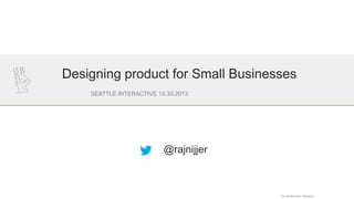 Designing product for Small Businesses
SEATTLE INTERACTIVE 10.30.2013

@rajnijjer

SIC INTERACTIVE - GODADDY

 