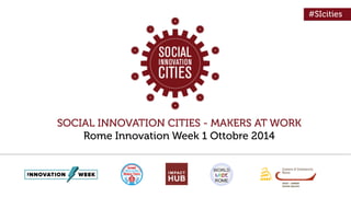 SOCIAL INNOVATION CITIES - MAKERS AT WORK 
Rome Innovation Week 1 Ottobre 2014 
#SIcities 
 