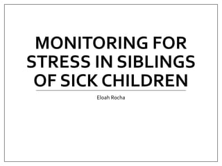 MONITORING FOR
STRESS IN SIBLINGS
OF SICK CHILDREN
Eloah Rocha
 