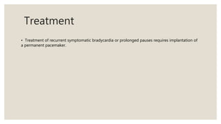 Treatment
• Treatment of recurrent symptomatic bradycardia or prolonged pauses requires implantation of
a permanent pacemaker.
 