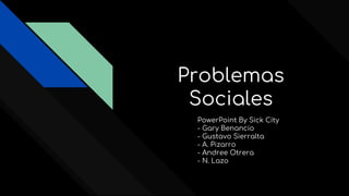Problemas
Sociales
PowerPoint By Sick City
- Gary Benancio
- Gustavo Sierralta
- A. Pizarro
- Andree Otrera
- N. Lazo
 