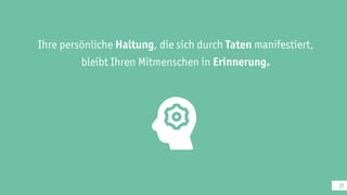 21
Ihre persönliche Haltung , die sich durch Taten manifestiert,
bleibt Ihren Mitmenschen in Erinnerung .
 