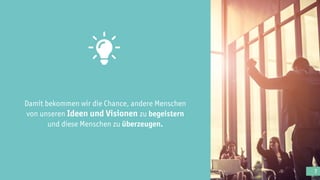 7
Damit bekommen wir die Chance, andere Menschen
von unseren Ideen und Visionen zu begeistern
und diese Menschen zu überzeugen.
 