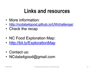 Links and resources
• More information:
• http://ncdata4good.github.io/UWchallenge/
• Check the recap
• NC Food Exploration Map:
• http://bit.ly/ExplorationMap
• Contact us:
• NCdata4good@gmail.com
@NCD4G NCData4Good.github.io/UWchallenge/ 14
 
